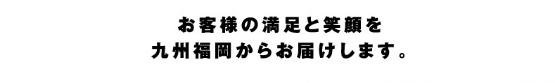 お客様の満足と笑顔を九州福岡からお届けします。