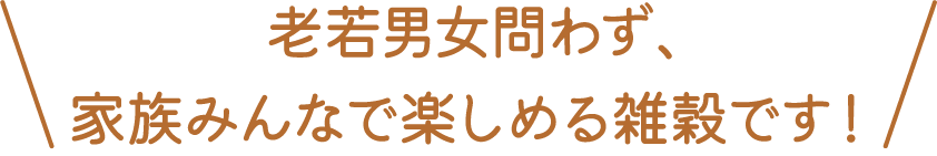 老若男女問わず、家族みんなで楽しめる雑穀です！