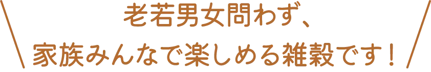 老若男女問わず、家族みんなで楽しめる雑穀です！